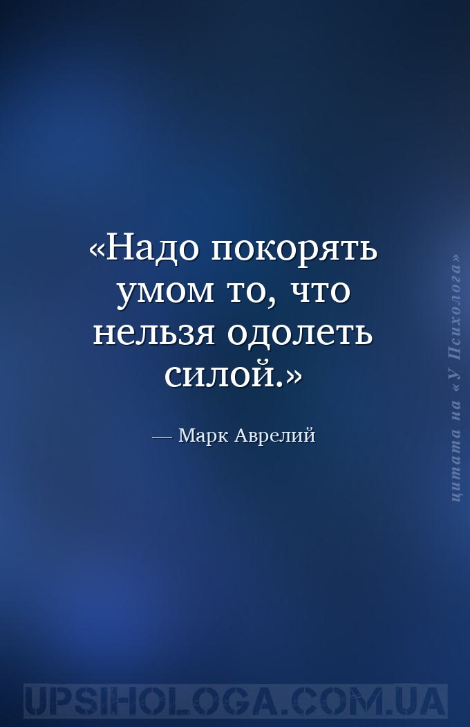 Надо покорять умом то, что нельзя одолеть силой. — Марк Аврелий