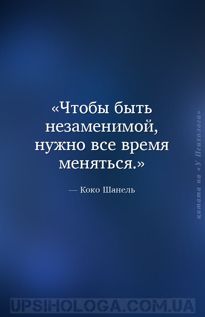 Чтобы быть незаменимой, нужно все время меняться. — Коко Шанель