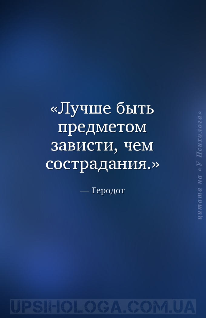 Лучше быть предметом зависти, чем сострадания. — Геродот
