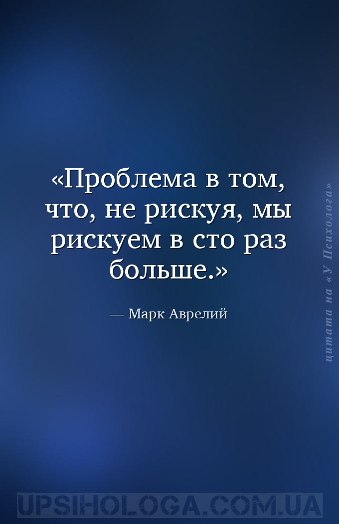 Проблема в том, что, не рискуя, мы рискуем в сто раз больше. — Марк Аврелий
