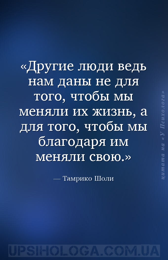 Другие люди ведь нам даны не для того, чтобы мы меняли их жизнь, а для того... — Тамрико Шоли