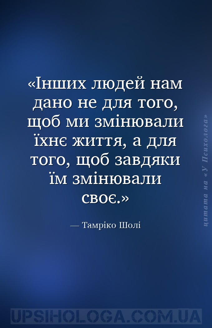Інших людей нам дано не для того, щоб ми змінювали їхнє життя, а для того,... — Тамріко Шолі
