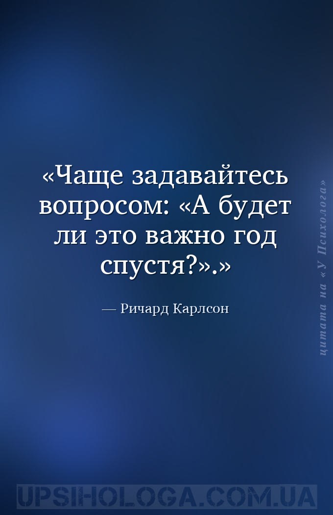 Чаще задавайтесь вопросом: «А будет ли это важно год спустя?». — Ричард Карлсон