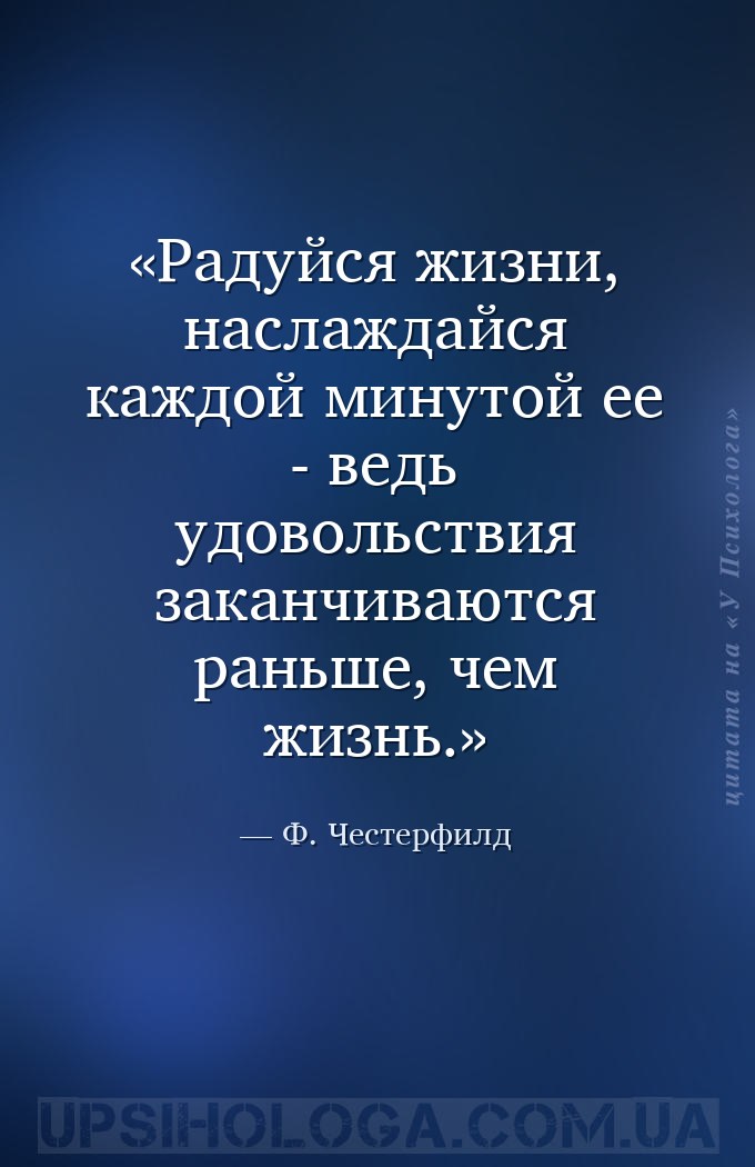 Радуйся жизни, наслаждайся каждой минутой ее - ведь удовольствия заканчиваю... — Ф. Честерфилд