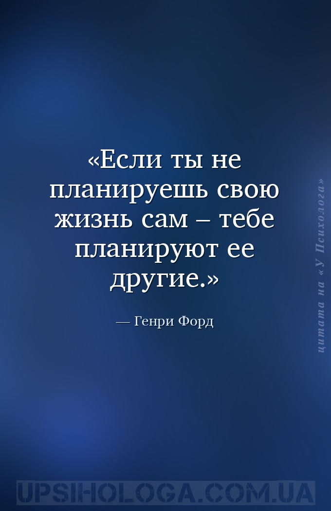 Если ты не планируешь свою жизнь сам – тебе планируют ее другие. — Генри Форд