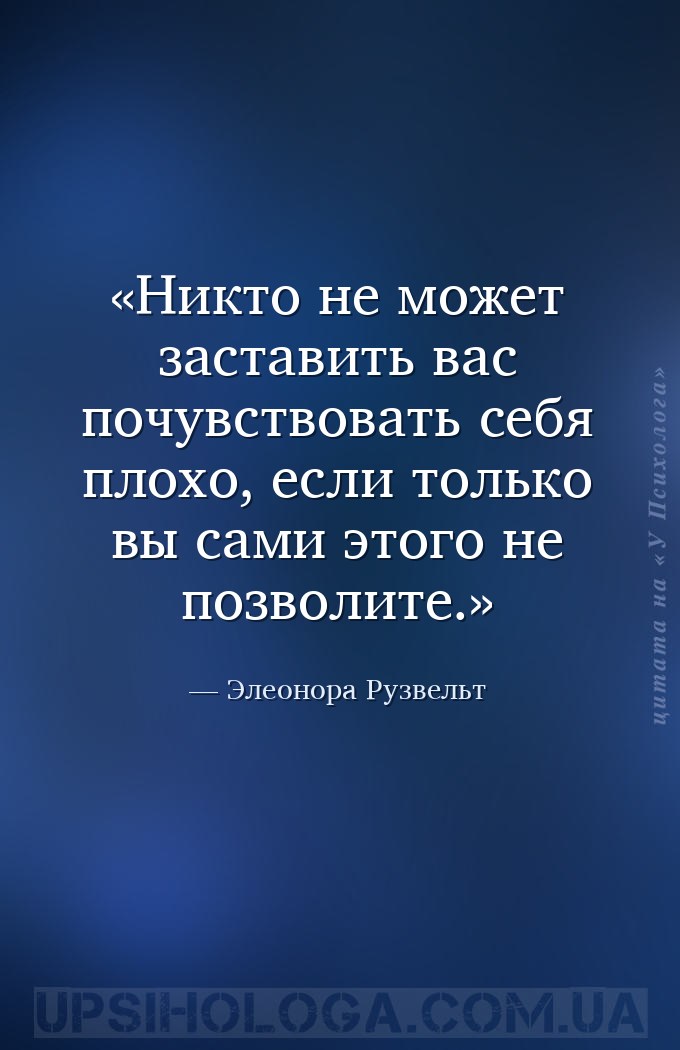 Никто не может заставить вас почувствовать себя плохо, если только вы сами... — Элеонора Рузвельт