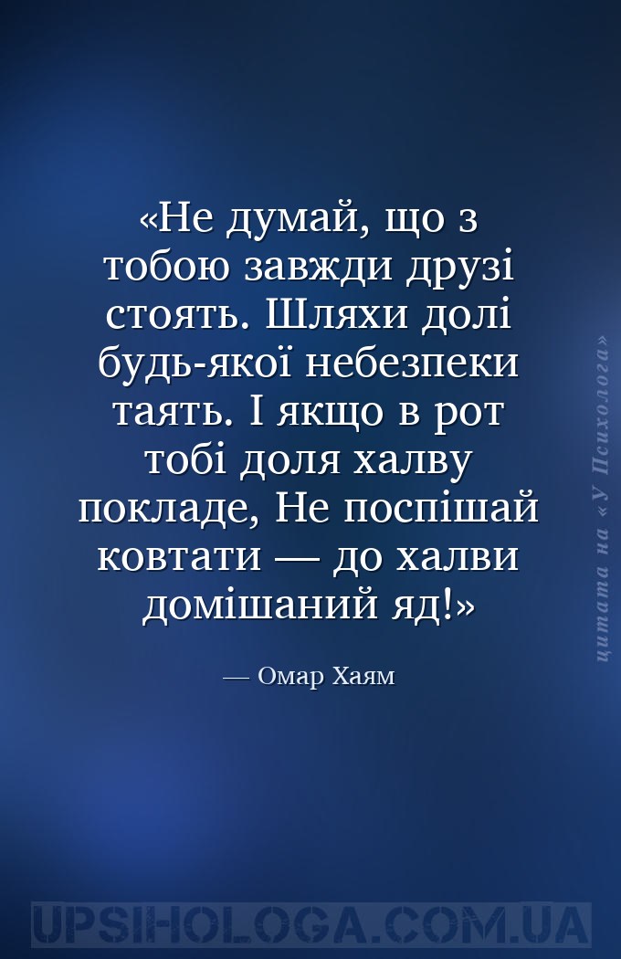 Не думай, що з тобою завжди друзі стоять.
Шляхи долі будь-якої небезпеки та... — Омар Хаям