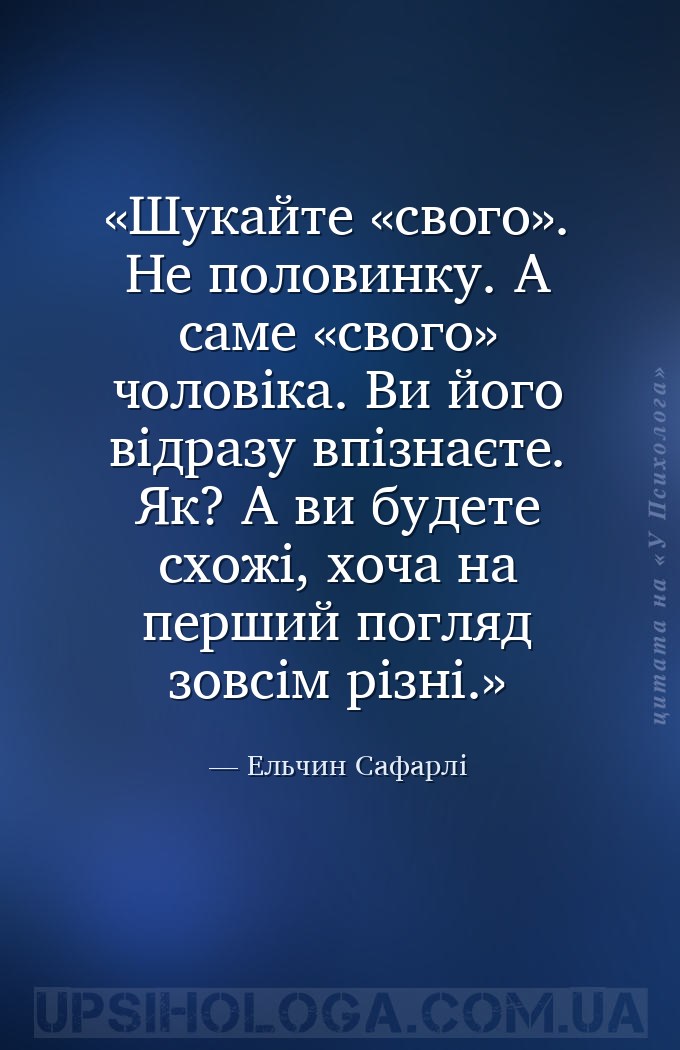 Шукайте «свого». Не половинку. А саме «свого» чоловіка. Ви його відразу впі... — Ельчин Сафарлі