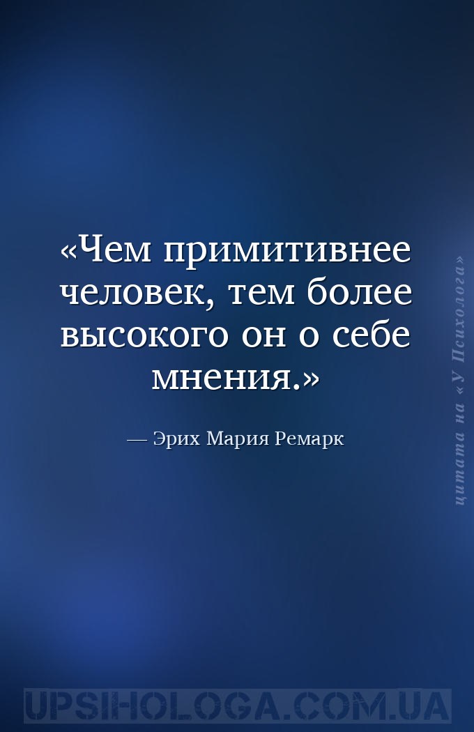 Чем примитивнее человек, тем более высокого он о себе мнения. — Эрих Мария Ремарк