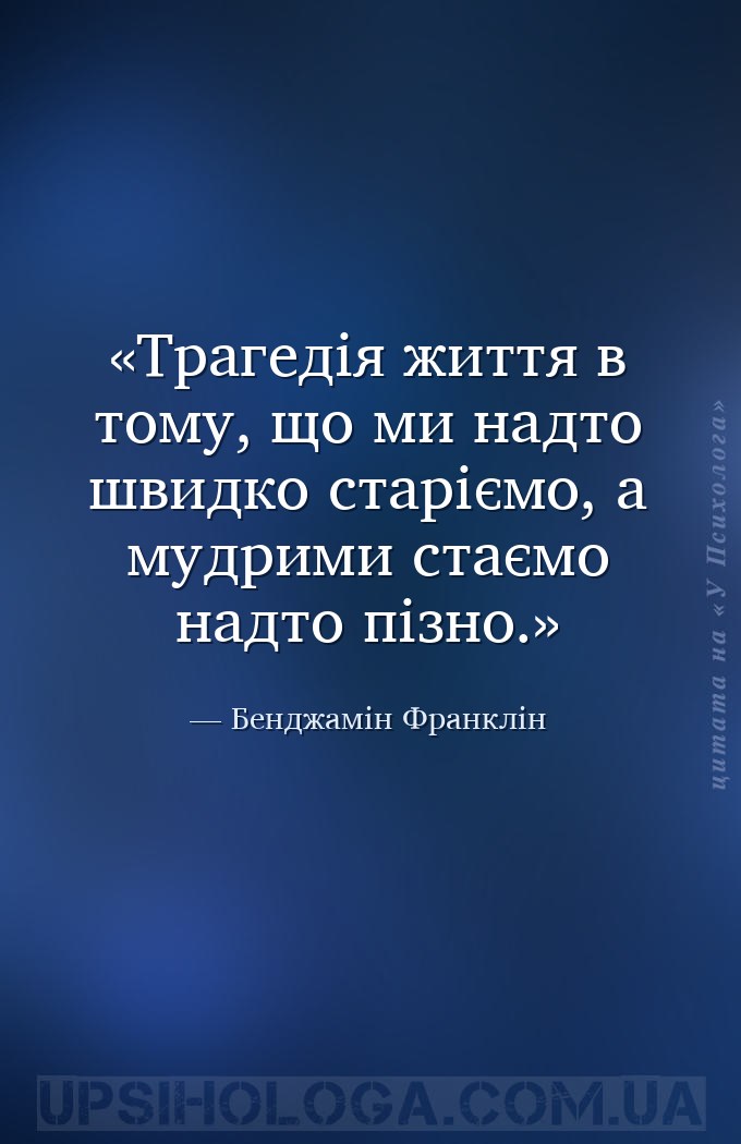 Трагедія життя в тому, що ми надто швидко старіємо, а мудрими стаємо надто... — Бенджамін Франклін