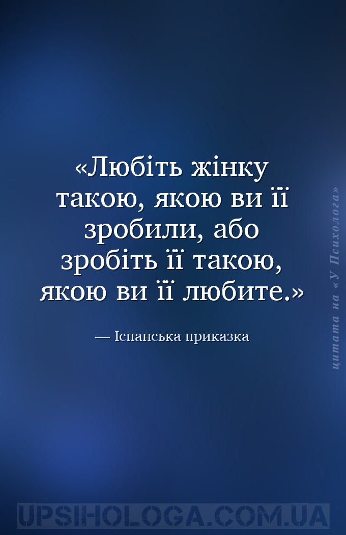 Любіть жінку такою, якою ви її зробили,
або зробіть її такою, якою ви її л... — Іспанська приказка