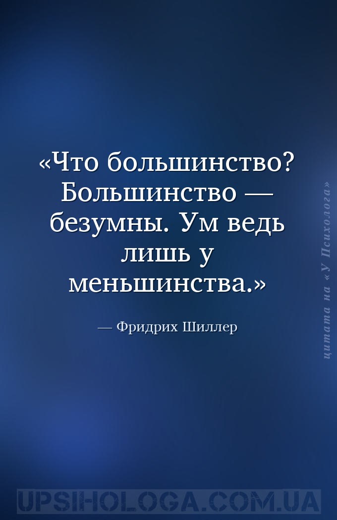 Что большинство? Большинство — безумны. Ум ведь лишь у меньшинства. — Фридрих Шиллер