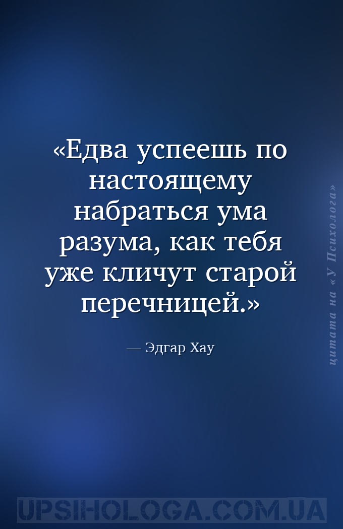 Едва успеешь по настоящему набраться ума разума, как тебя уже кличут старой... — Эдгар Хау