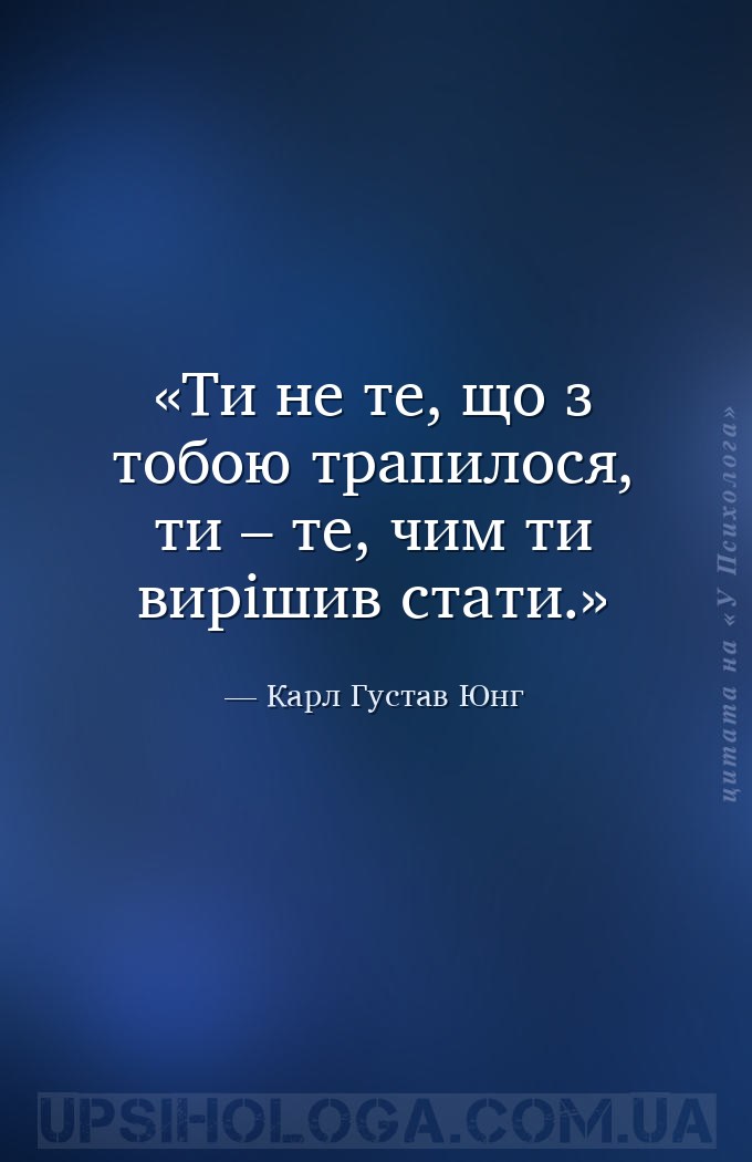 Ти не те, що з тобою трапилося, ти – те, чим ти вирішив стати. — Карл Густав Юнг