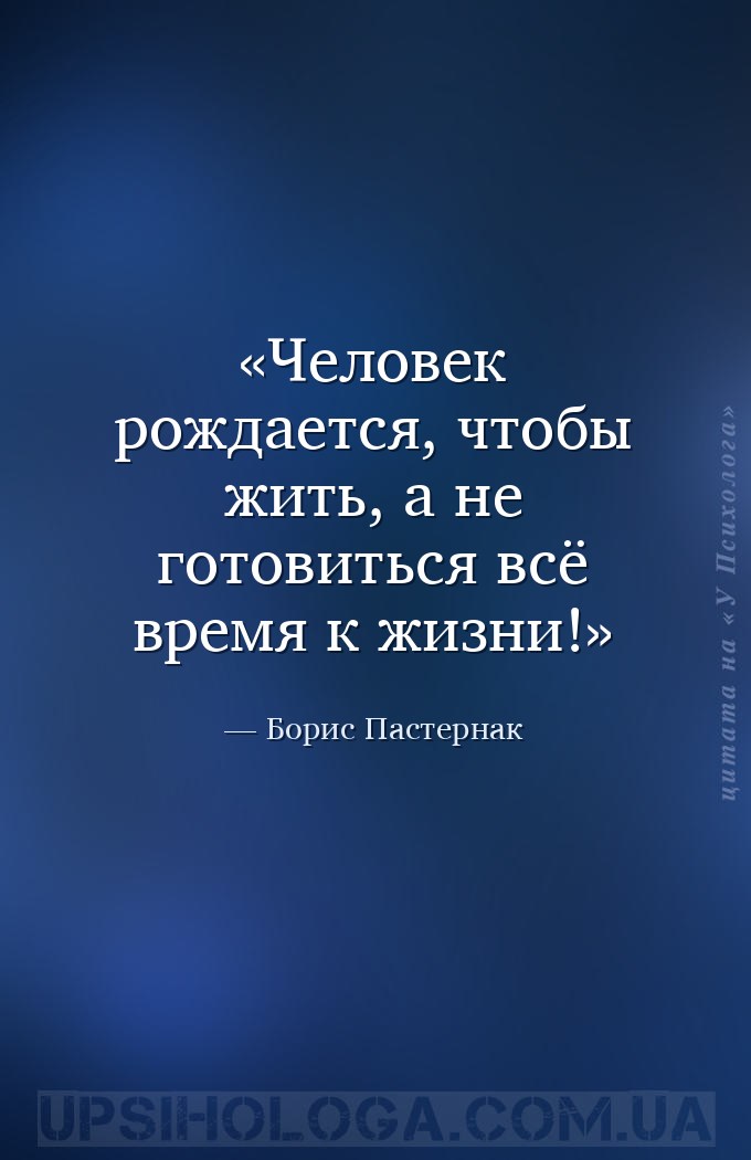 Человек рождается, чтобы жить, а не готовиться всё время к жизни! — Борис Пастернак