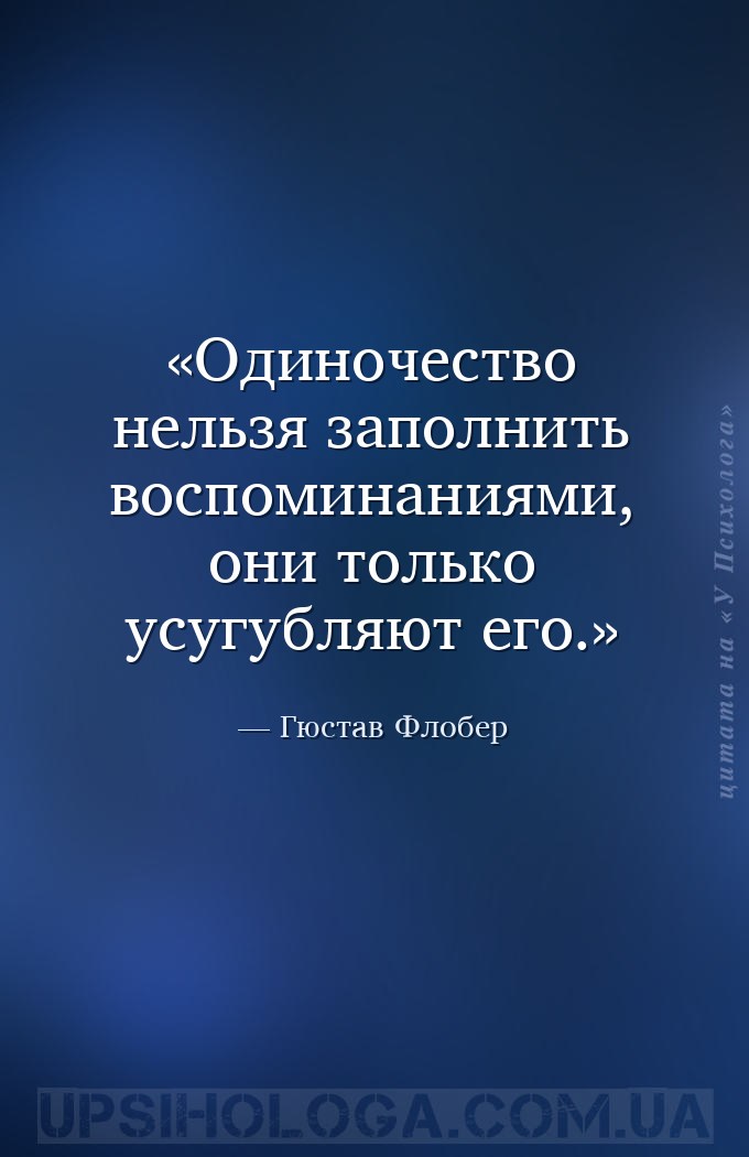 Одиночество нельзя заполнить воспоминаниями, они только усугубляют его. — Гюстав Флобер