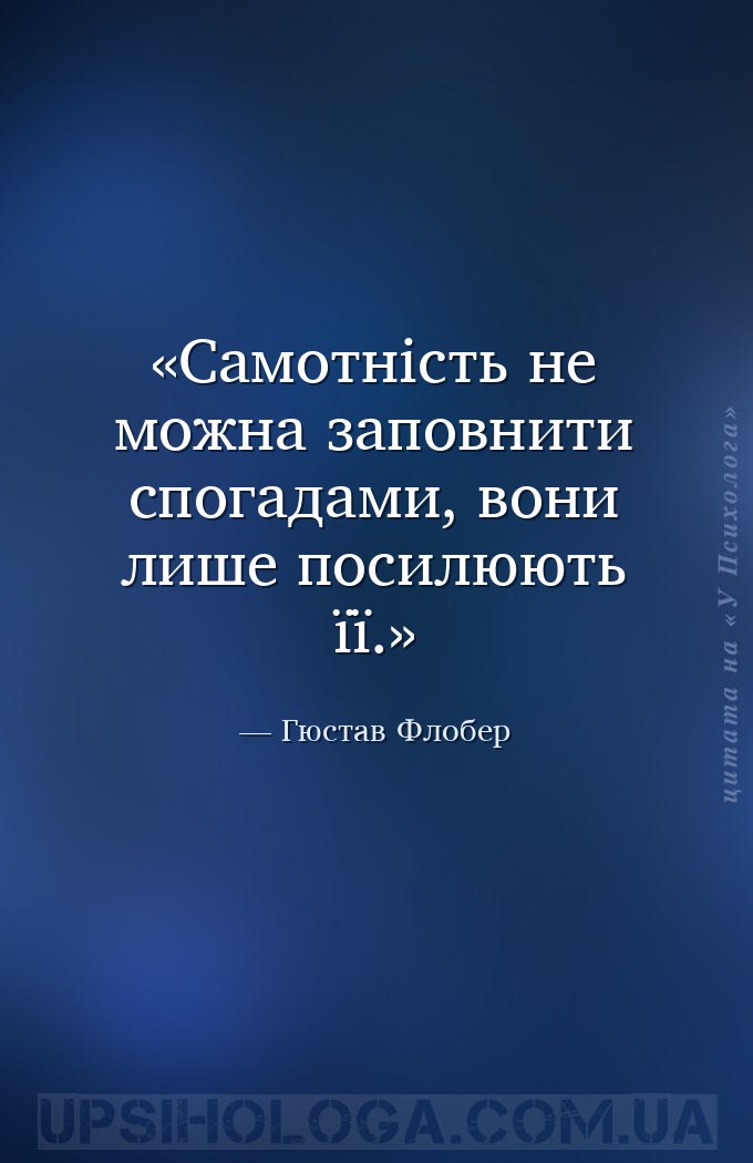Самотність не можна заповнити спогадами, вони лише посилюють її. — Гюстав Флобер