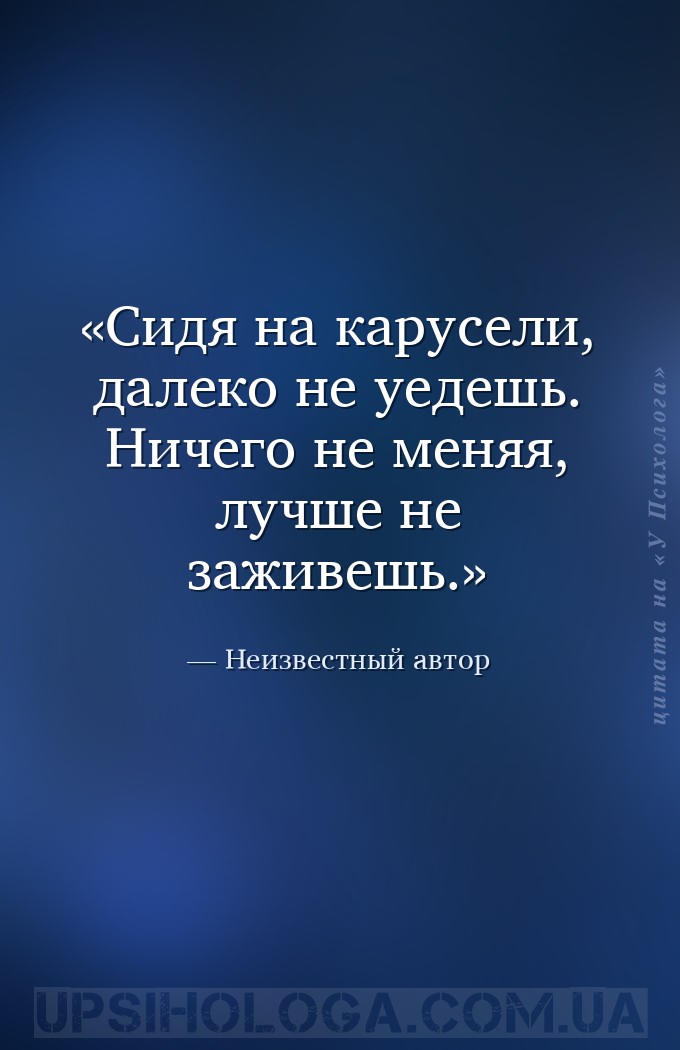 Сидя на карусели, далеко не уедешь. Ничего не меняя, лучше не заживешь. — Неизвестный автор