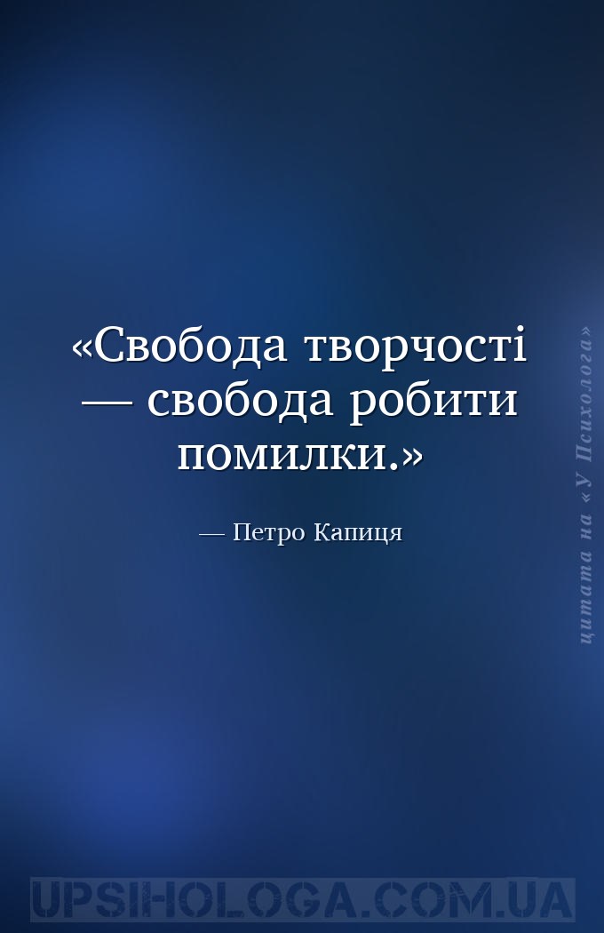 Свобода творчості — свобода робити помилки. — Петро Капиця