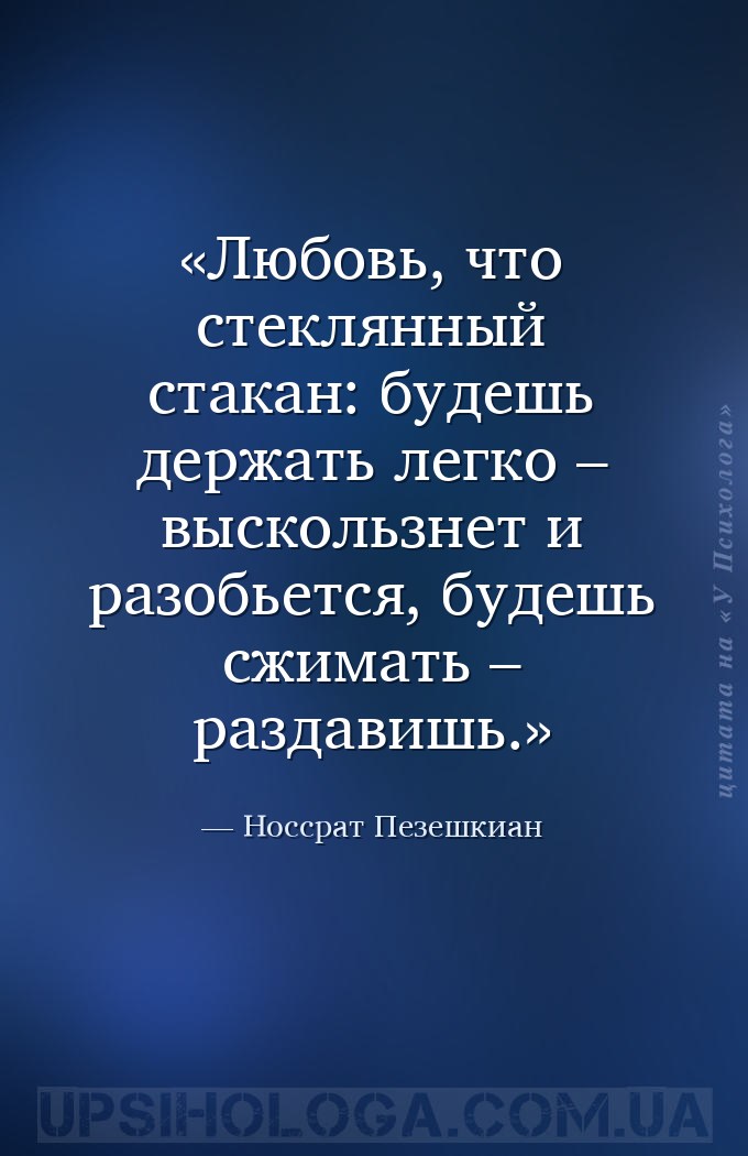 Любовь, что стеклянный стакан:
 будешь держать легко –
 выскользнет и раз... — Носсрат Пезешкиан