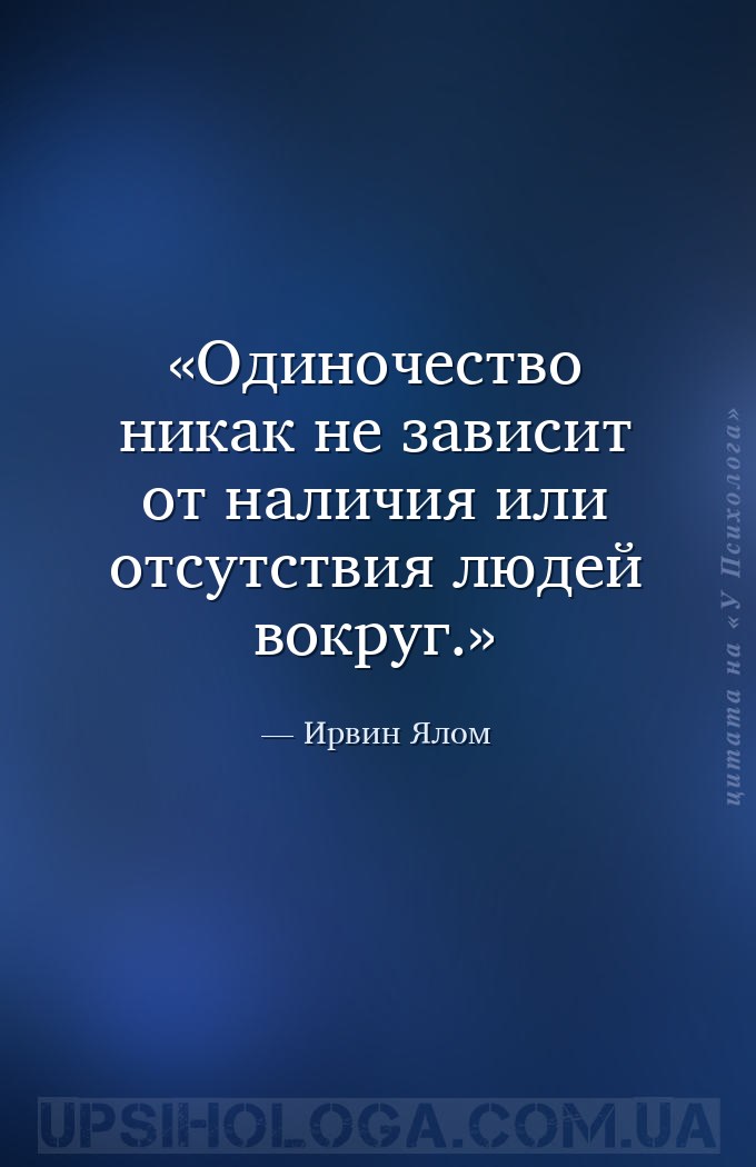 Одиночество никак не зависит от наличия или отсутствия людей вокруг. — Ирвин Ялом