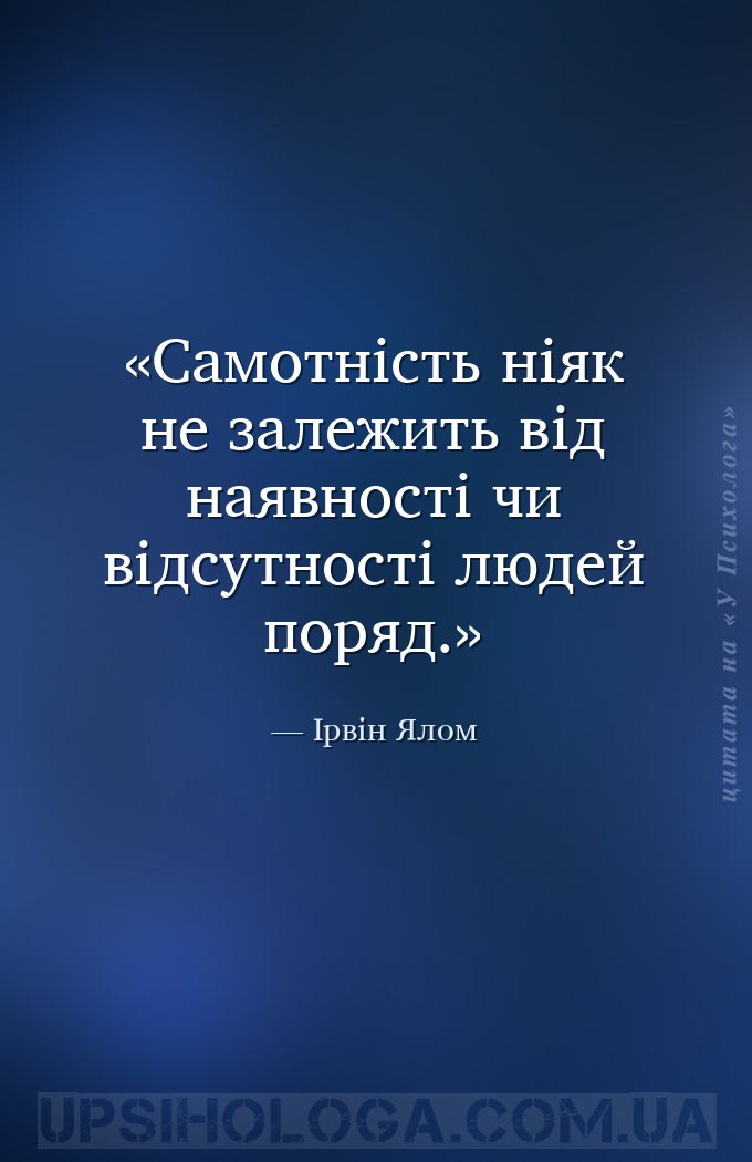 Самотність ніяк не залежить від наявності чи відсутності людей поряд. — Ірвін Ялом