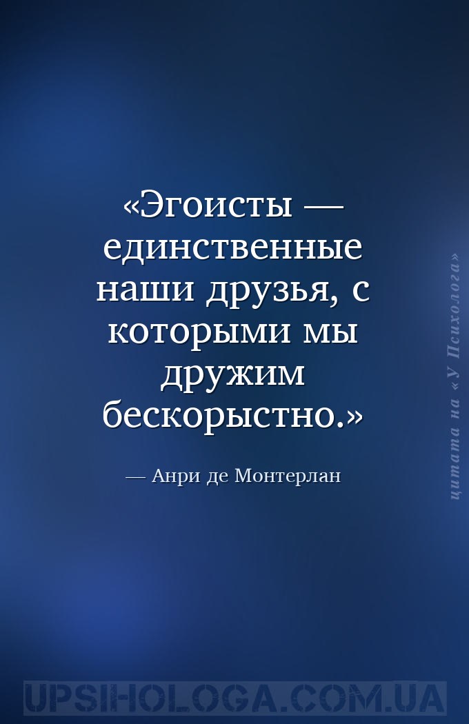 Эгоисты — единственные наши друзья, с которыми мы дружим бескорыстно. — Анри де Монтерлан