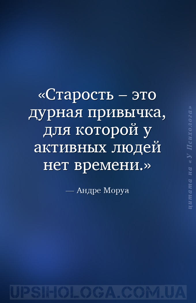 Старость – это дурная привычка, для которой у активных людей 
нет времени. — Андре Моруа