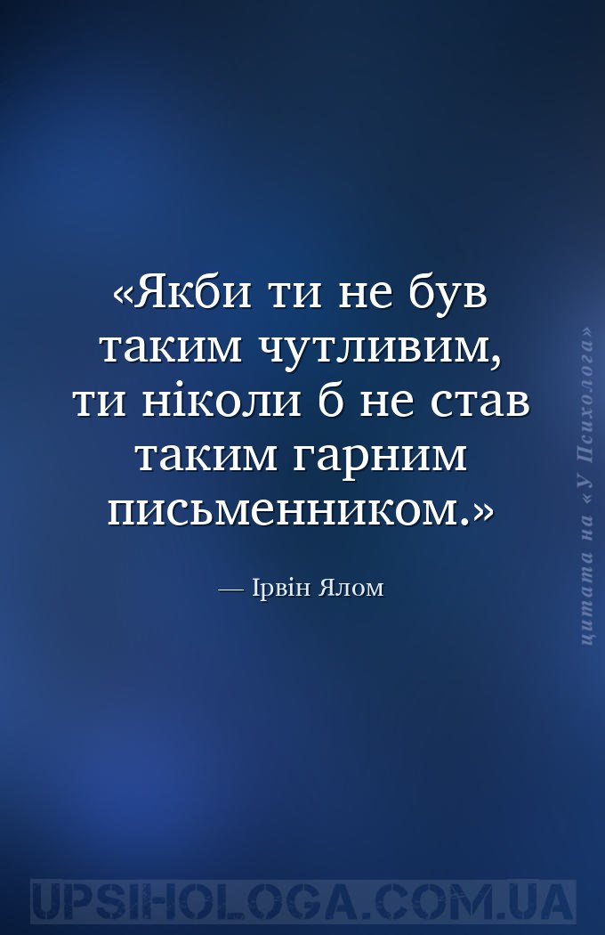 Якби ти не був таким чутливим, ти ніколи б не став таким гарним письменнико... — Ірвін Ялом