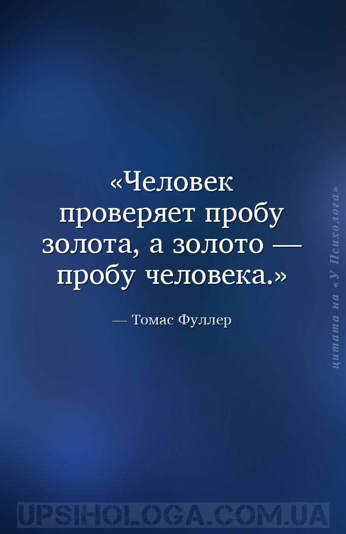 Человек проверяет пробу золота, а золото — пробу человека. — Томас Фуллер