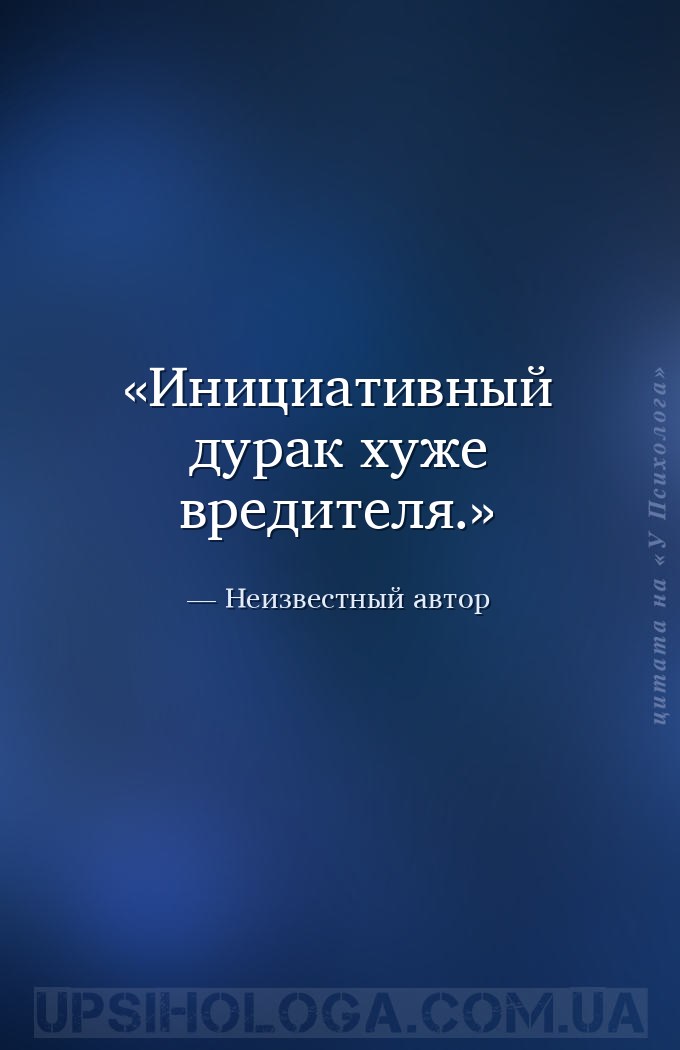 Инициативный дурак хуже вредителя. — Неизвестный автор