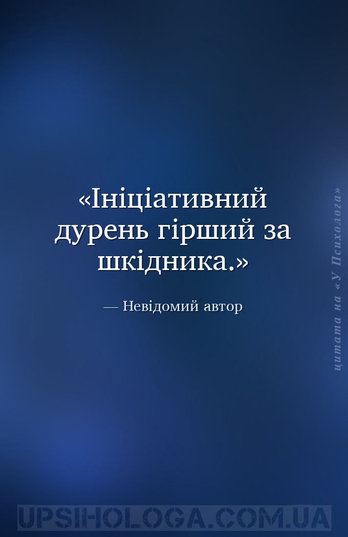 Ініціативний дурень гірший за шкідника. — Невідомий автор