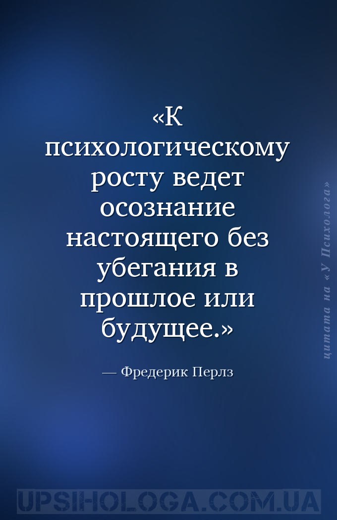 К психологическому росту ведет осознание настоящего без убегания в прошлое... — Фредерик Перлз