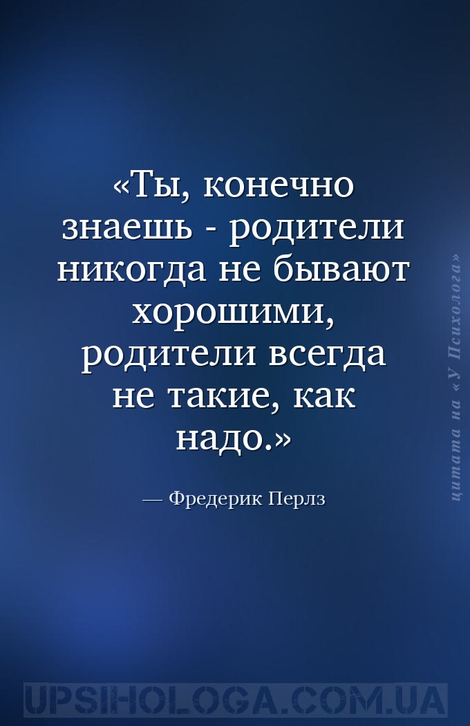 Ты, конечно знаешь - родители никогда не бывают хорошими, родители всегда н... — Фредерик Перлз
