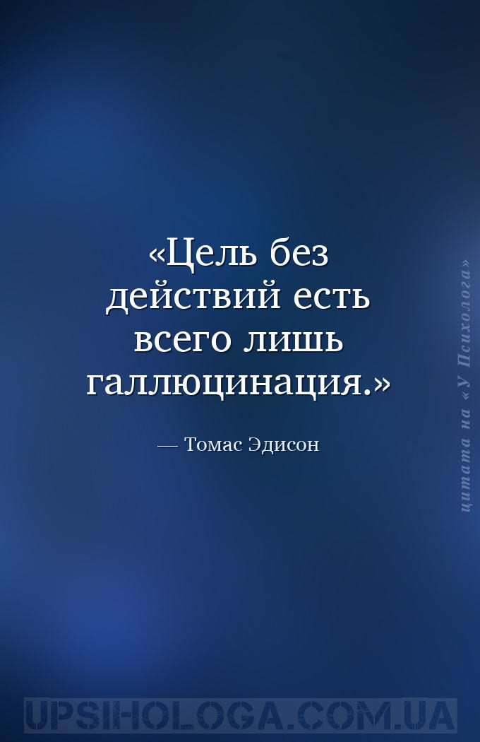 Цель без действий есть всего лишь галлюцинация. — Томас Эдисон