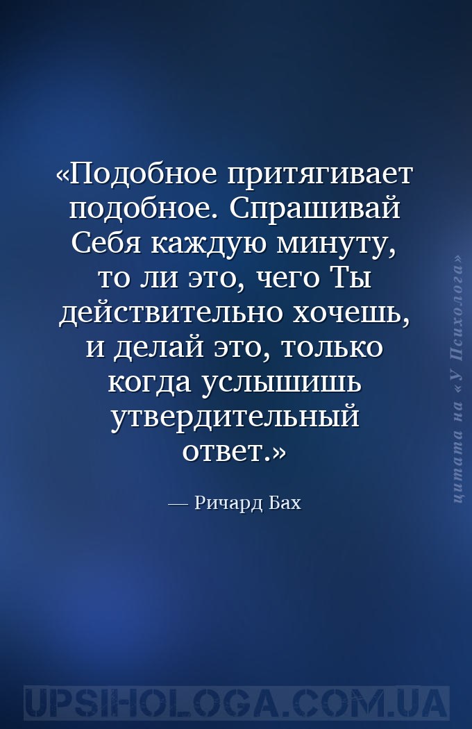 Подобное притягивает подобное. Спрашивай Себя каждую минуту, то ли это, чег... — Ричард Бах