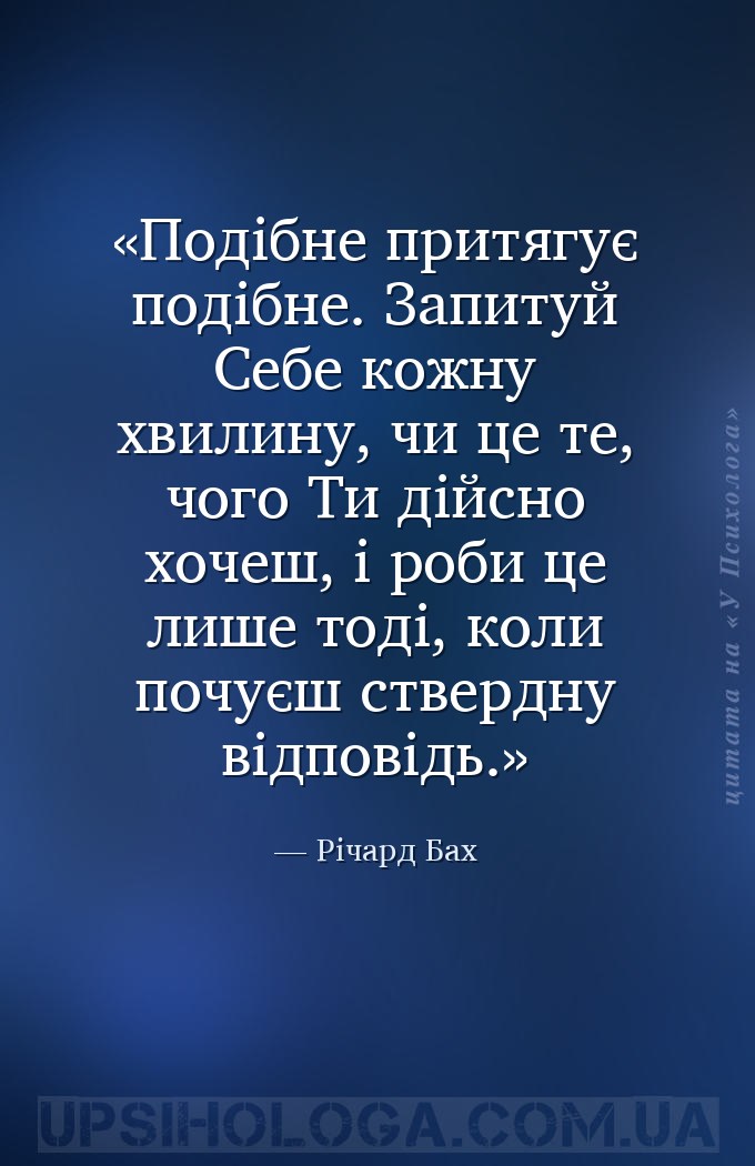 Подібне притягує подібне. Запитуй Себе кожну хвилину, чи це те, чого Ти дій... — Річард Бах