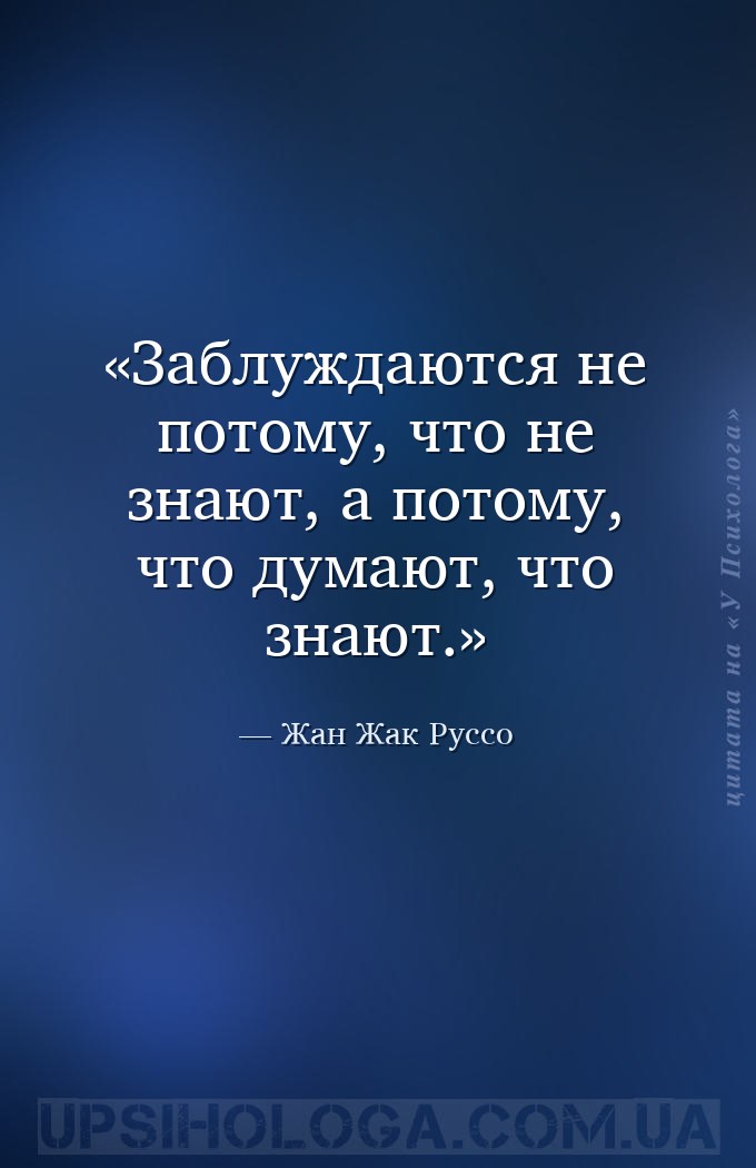 Заблуждаются не потому, что не знают, а потому, что думают, что знают. — Жан Жак Руссо