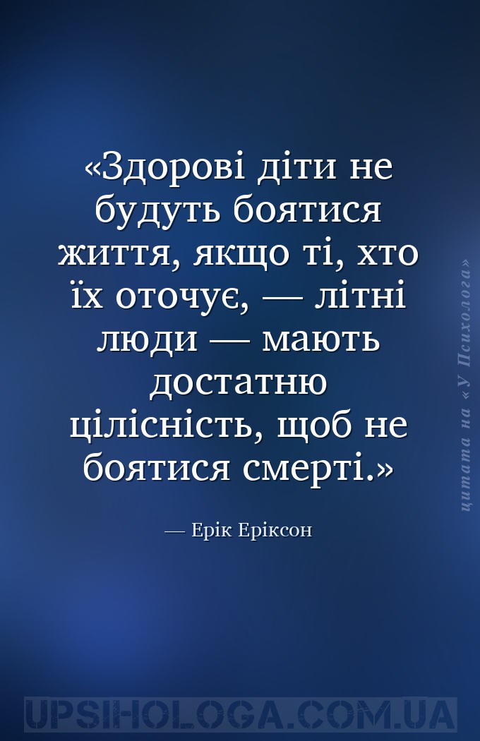Здорові діти не будуть боятися життя, якщо ті, хто їх оточує, — літні люди... — Ерік Еріксон