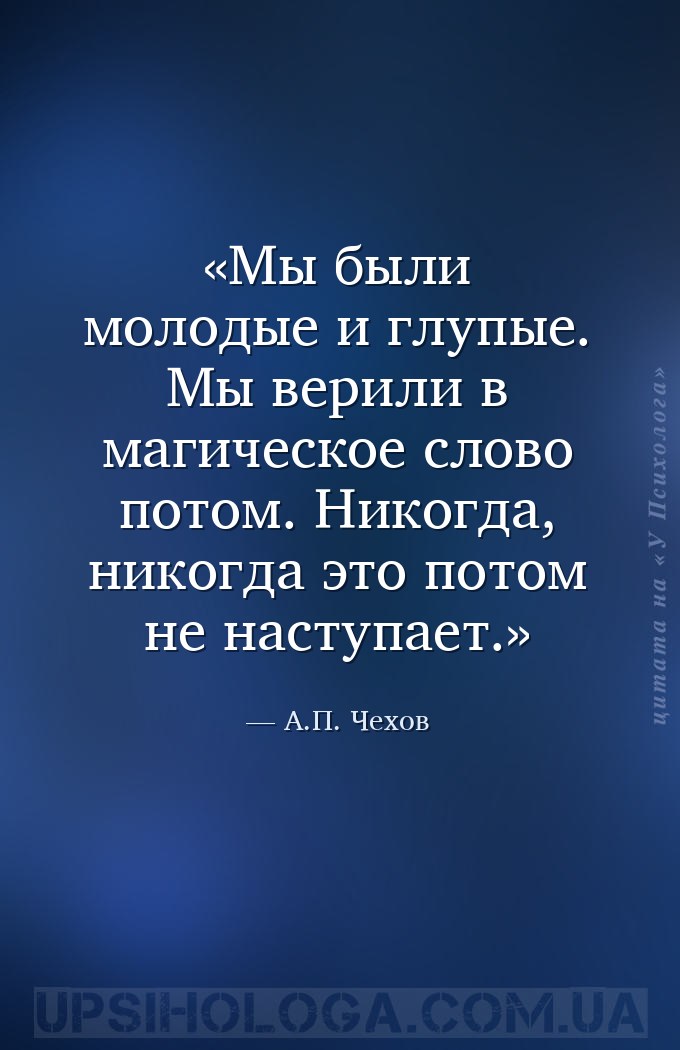 Мы были молодые и глупые. Мы верили в магическое слово потом. Никогда, нико... — А.П. Чехов
