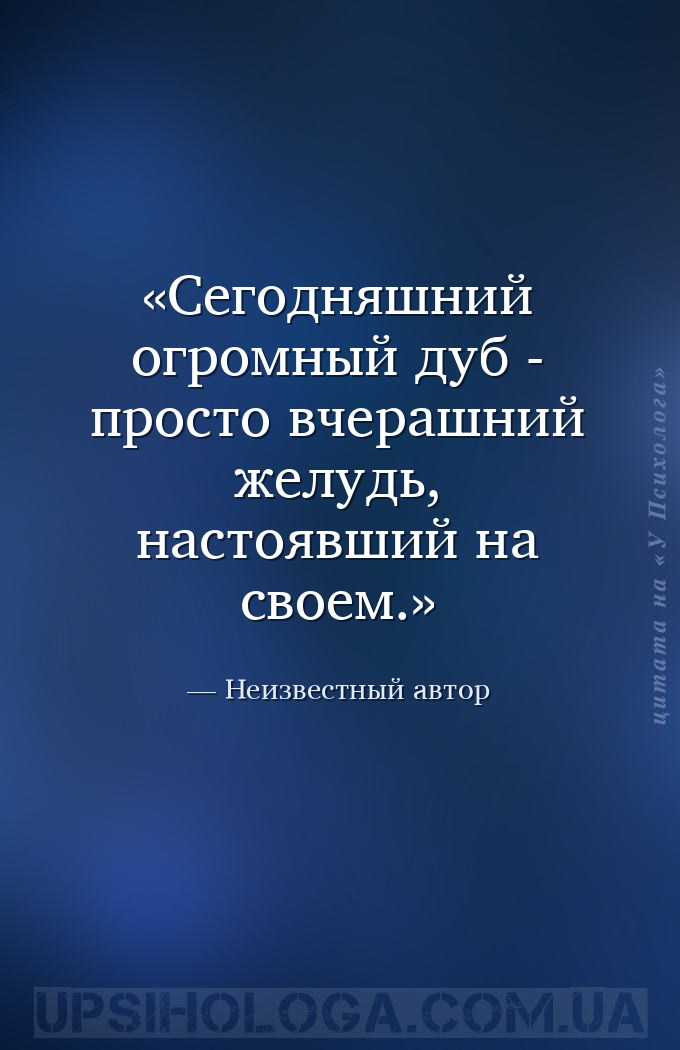 Сегодняшний огромный дуб - просто вчерашний желудь, настоявший на своем. — Неизвестный автор