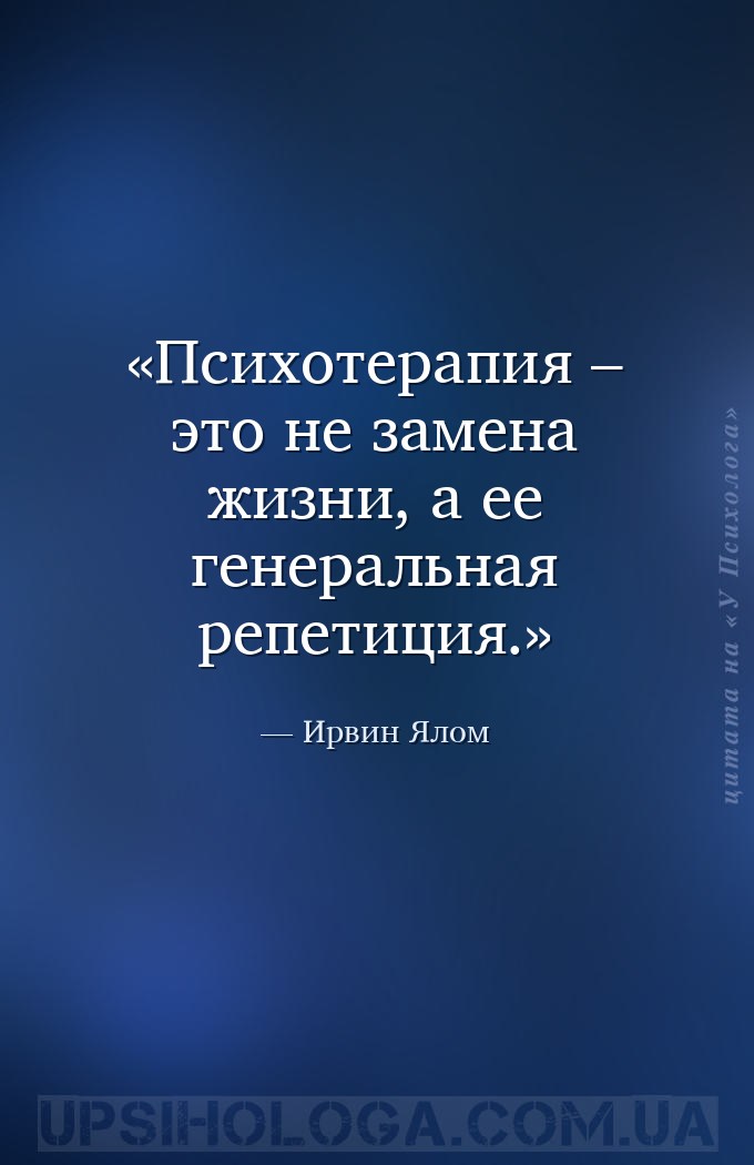 Психотерапия – это не замена жизни, а ее генеральная репетиция. — Ирвин Ялом