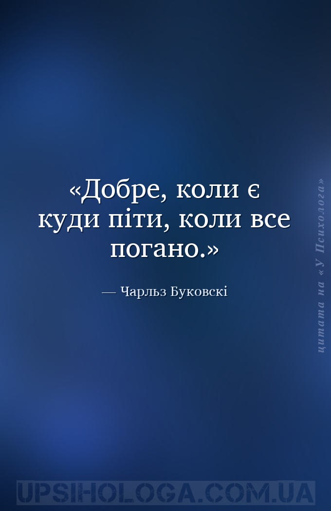 Добре, коли є куди піти, коли все погано. — Чарльз Буковскі