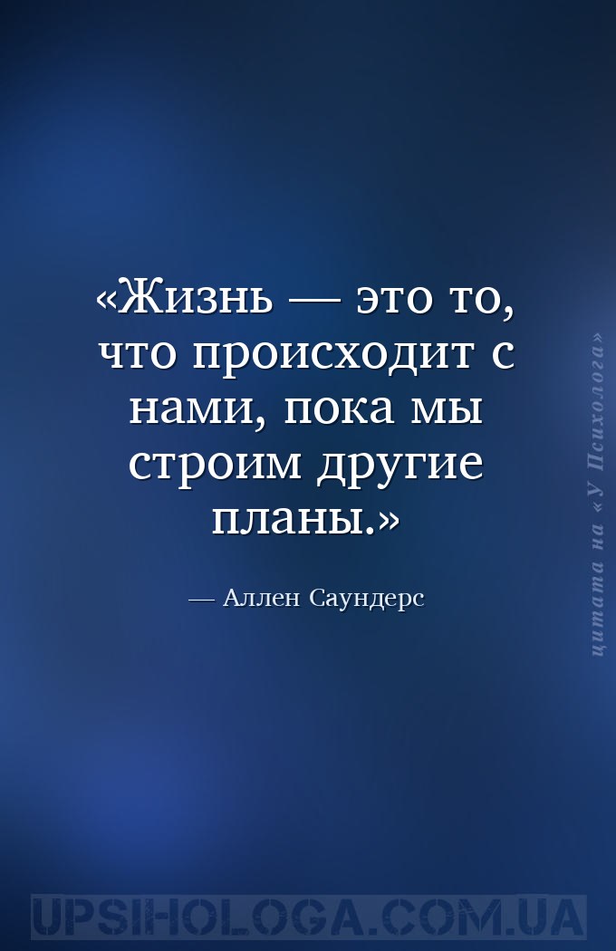 Жизнь — это то, что происходит с нами, пока мы строим другие планы. — Аллен Саундерс