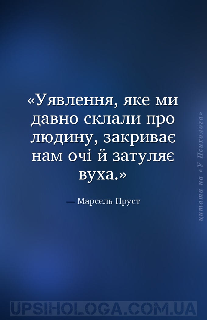 Уявлення, яке ми давно склали про людину, закриває нам очі й затуляє вуха. — Марсель Пруст