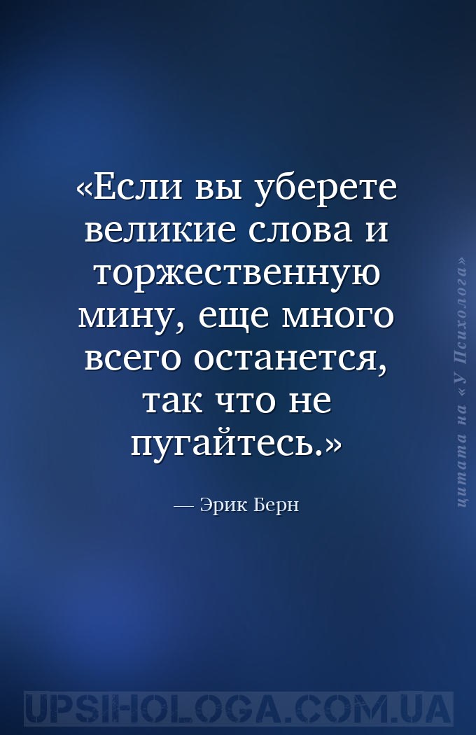 Если вы уберете великие слова и торжественную мину, еще много всего останет... — Эрик Берн
