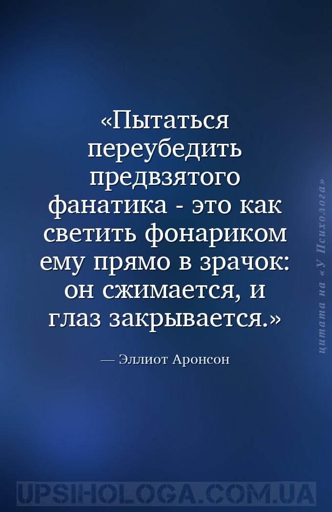 Пытаться переубедить предвзятого фанатика - это как светить фонариком ему п... — Эллиот Аронсон