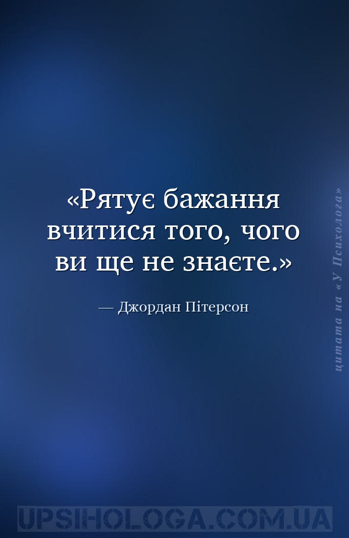 Рятує бажання вчитися того, чого ви ще не знаєте. — Джордан Пітерсон
