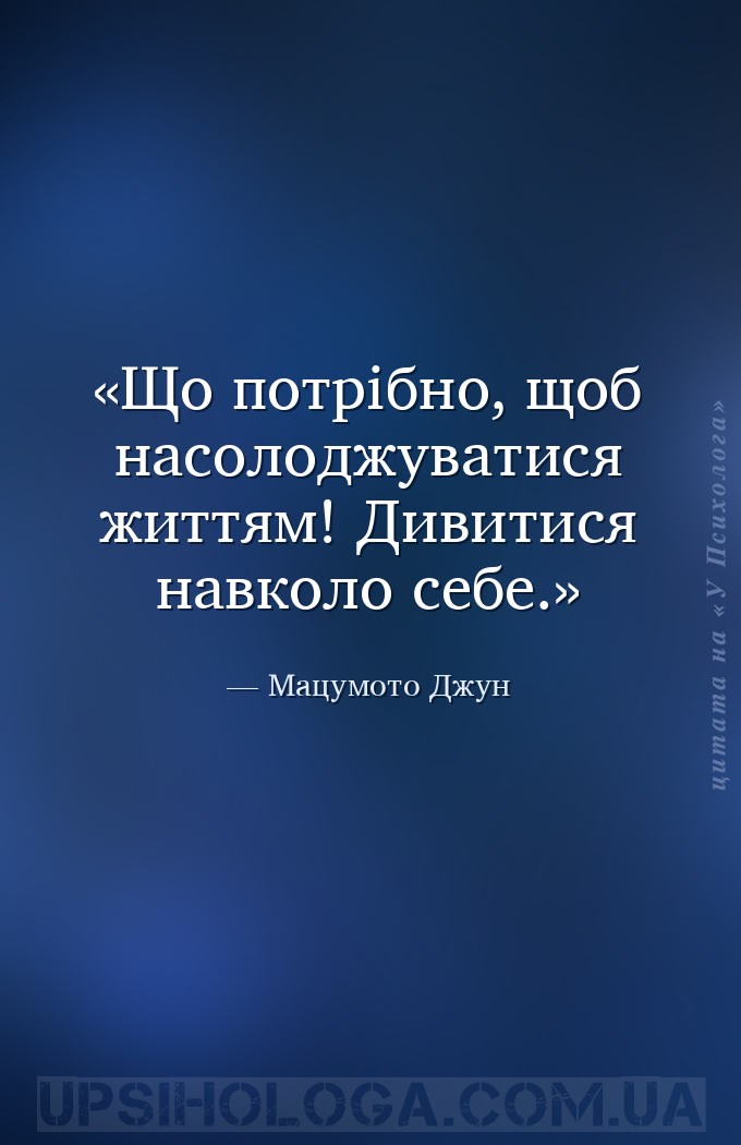 Що потрібно, щоб насолоджуватися життям! Дивитися навколо себе. — Мацумото Джун