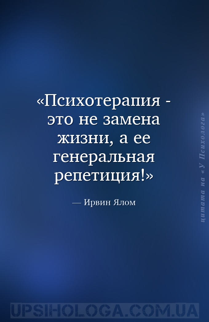 Психотерапия  - это не замена жизни, а ее генеральная репетиция! — Ирвин Ялом